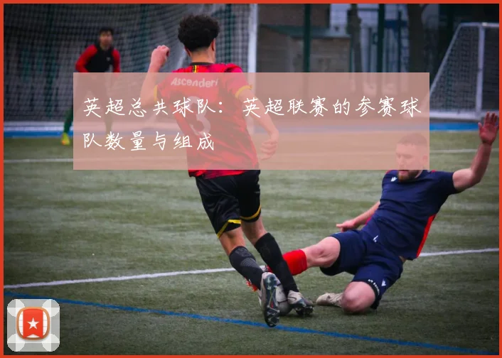 英超总共球队：英超联赛的参赛球队数量与组成