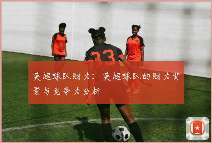 英超球队财力：英超球队的财力背景与竞争力分析