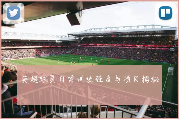 英超球员日常训练强度与项目揭秘
