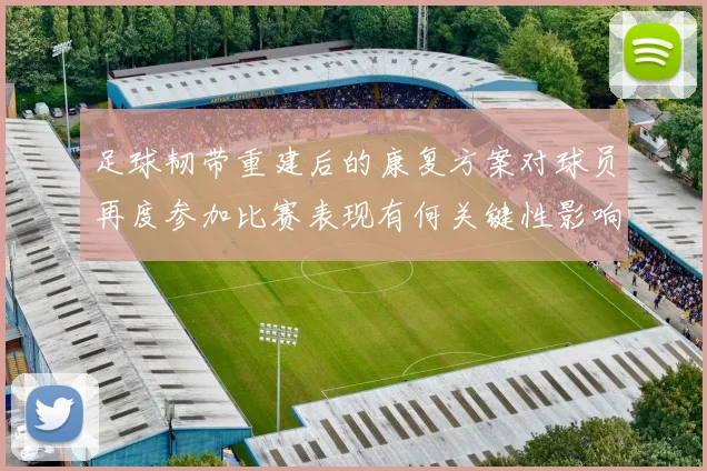 足球韧带重建后的康复方案对球员再度参加比赛表现有何关键性影响