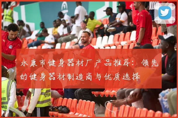 永康市健身器材厂产品推荐：领先的健身器材制造商与优质选择