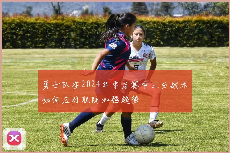 勇士队在2024年季后赛中三分战术如何应对联防加强趋势