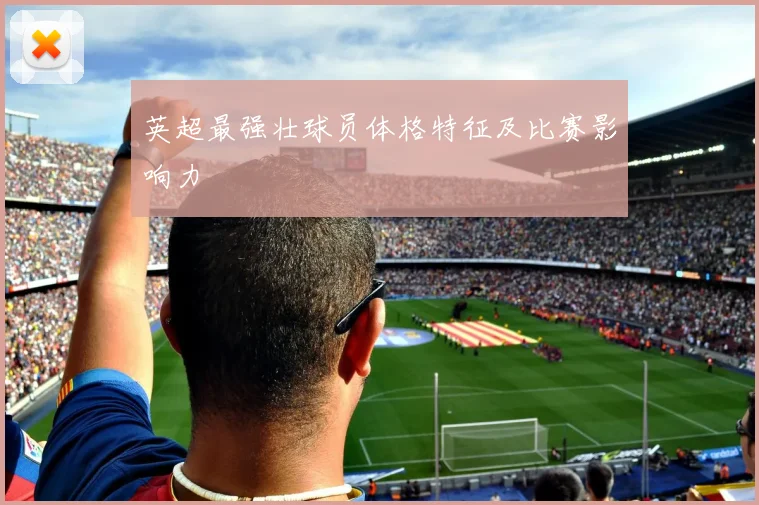 英超最强壮球员体格特征及比赛影响力
