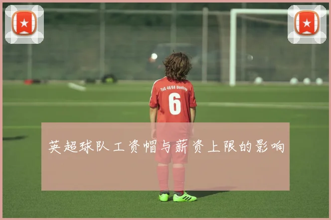 英超球队工资帽与薪资上限的影响