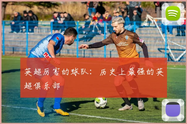 英超厉害的球队：历史上最强的英超俱乐部