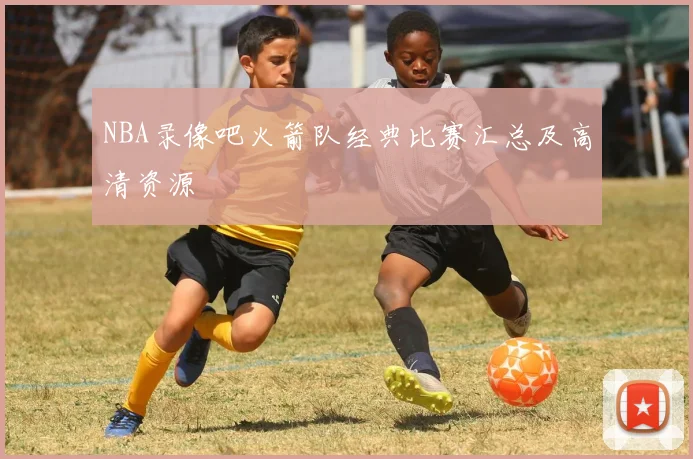 NBA录像吧火箭队经典比赛汇总及高清资源
