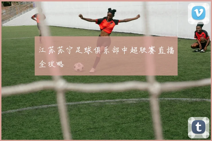 江苏苏宁足球俱乐部中超联赛直播全攻略