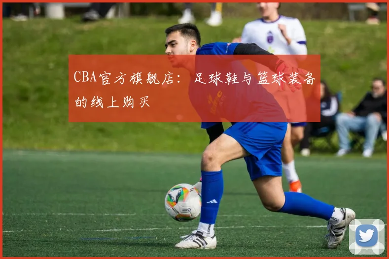 CBA官方旗舰店:足球鞋与篮球装备的线上购买